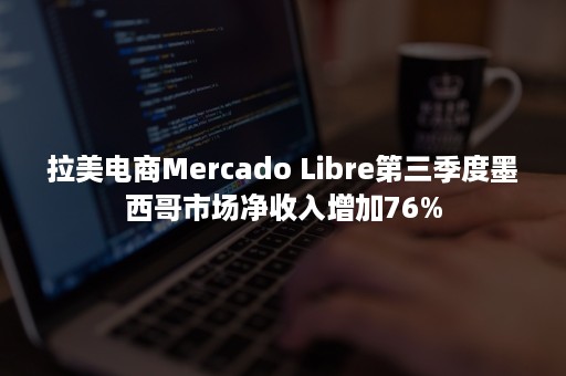 拉美电商Mercado Libre第三季度墨西哥市场净收入增加76%