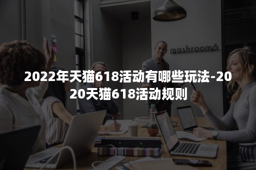 2022年天猫618活动有哪些玩法-2020天猫618活动规则