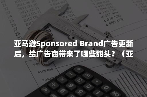 亚马逊Sponsored Brand广告更新后，给广告商带来了哪些甜头？（亚马逊sponsored多少钱）