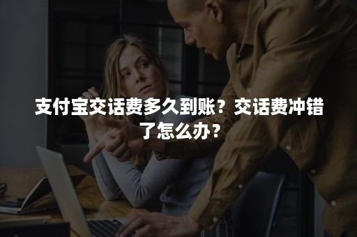 支付宝交话费多久到账？交话费冲错了怎么办？