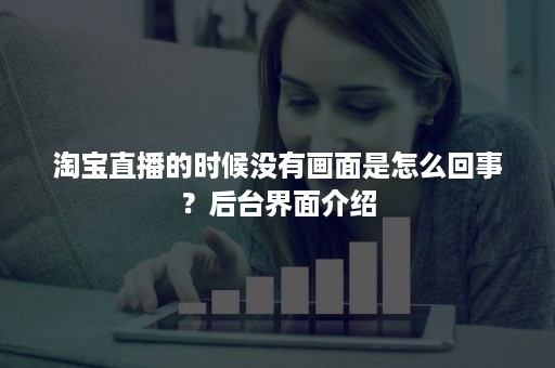 淘宝直播的时候没有画面是怎么回事？后台界面介绍