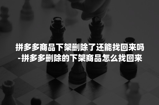 拼多多商品下架删除了还能找回来吗-拼多多删除的下架商品怎么找回来