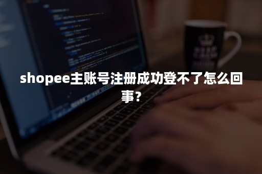 shopee主账号注册成功登不了怎么回事？