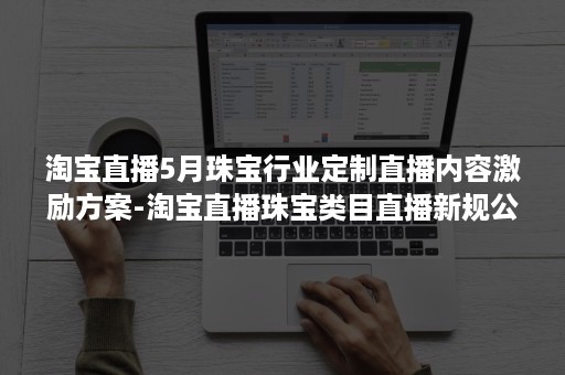 淘宝直播5月珠宝行业定制直播内容激励方案-淘宝直播珠宝类目直播新规公告