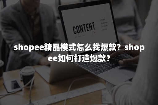 shopee精品模式怎么找爆款？shopee如何打造爆款？