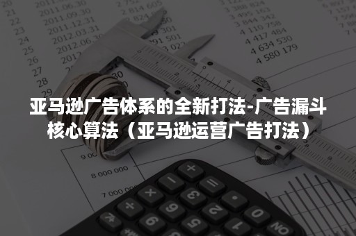 亚马逊广告体系的全新打法-广告漏斗核心算法（亚马逊运营广告打法）