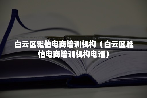 白云区雅怡电商培训机构（白云区雅怡电商培训机构电话）