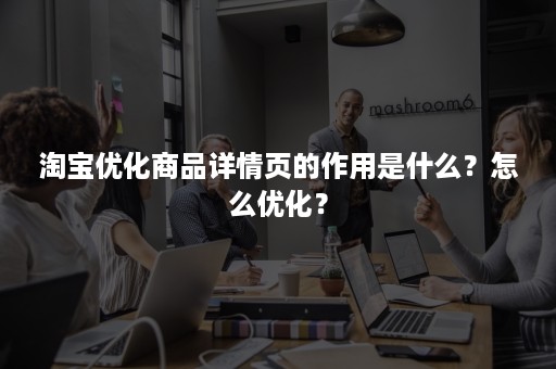 淘宝优化商品详情页的作用是什么？怎么优化？