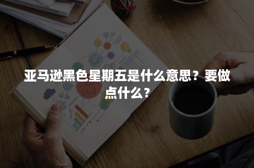 亚马逊黑色星期五是什么意思?要做点什么? 亚马逊黑色星期五是什么意思?要做点什么?