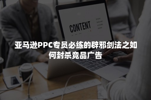 亚马逊PPC专员必练的辟邪剑法之如何封杀竞品广告