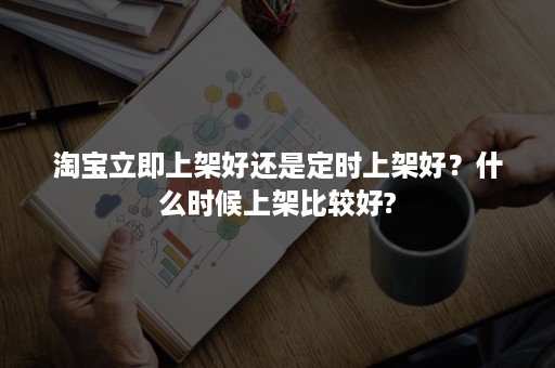 淘宝立即上架好还是定时上架好？什么时候上架比较好?