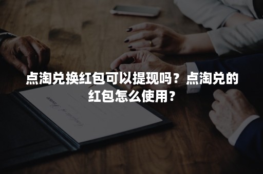 点淘兑换红包可以提现吗？点淘兑的红包怎么使用？