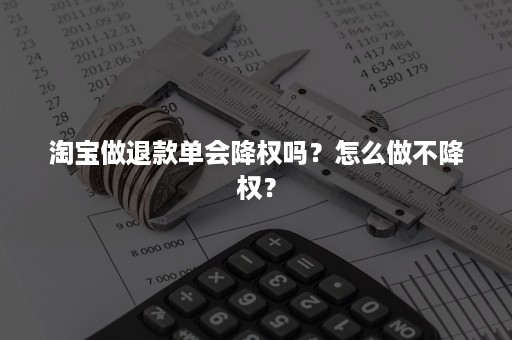 淘宝做退款单会降权吗？怎么做不降权？