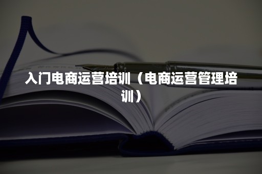 入门电商运营培训（电商运营管理培训）