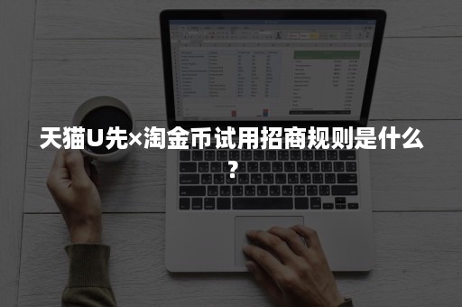 天猫U先×淘金币试用招商规则是什么？