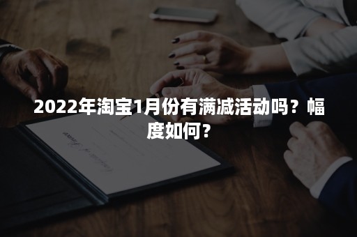 2022年淘宝1月份有满减活动吗？幅度如何？