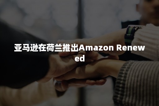 亚马逊在荷兰推出Amazon Renewed