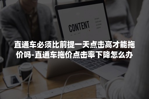 直通车必须比前提一天点击高才能拖价吗-直通车拖价点击率下降怎么办