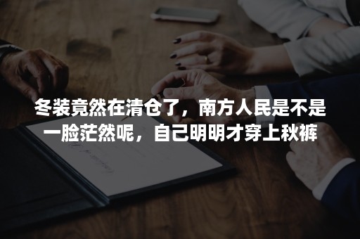 冬装竟然在清仓了，南方人民是不是一脸茫然呢，自己明明才穿上秋裤