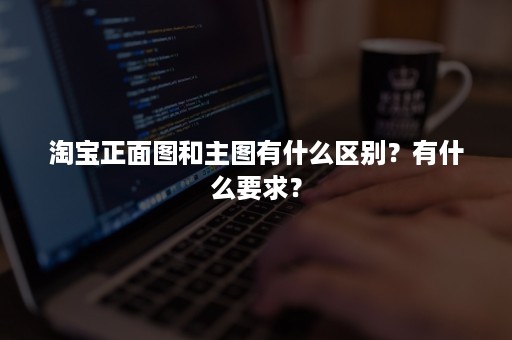 淘宝正面图和主图有什么区别？有什么要求？