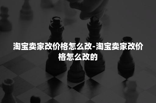 淘宝卖家改价格怎么改-淘宝卖家改价格怎么改的