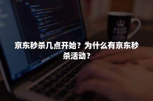 京东秒杀几点开始？为什么有京东秒杀活动？