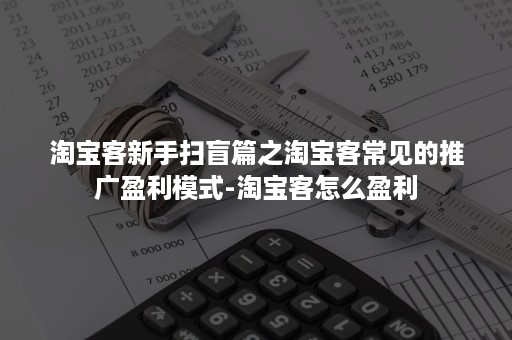 淘宝客新手扫盲篇之淘宝客常见的推广盈利模式-淘宝客怎么盈利