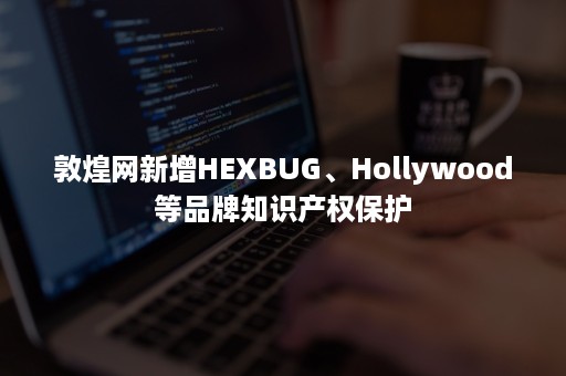 敦煌网新增HEXBUG、Hollywood等品牌知识产权保护