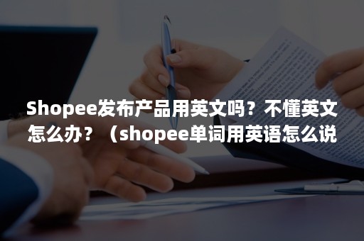 Shopee发布产品用英文吗？不懂英文怎么办？（shopee单词用英语怎么说）