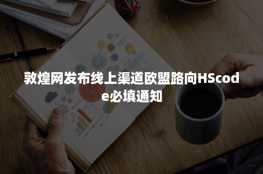 敦煌网发布线上渠道欧盟路向HScode必填通知