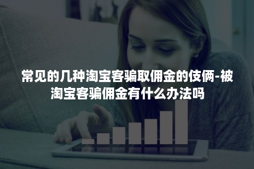 常见的几种淘宝客骗取佣金的伎俩-被淘宝客骗佣金有什么办法吗