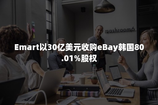 Emart以30亿美元收购eBay韩国80.01%股权