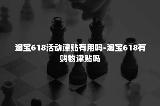 淘宝618活动津贴有用吗-淘宝618有购物津贴吗