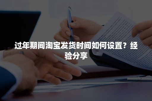 过年期间淘宝发货时间如何设置？经验分享