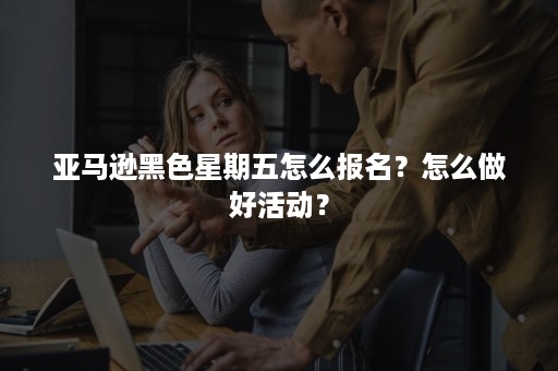 亚马逊黑色星期五怎么报名？怎么做好活动？