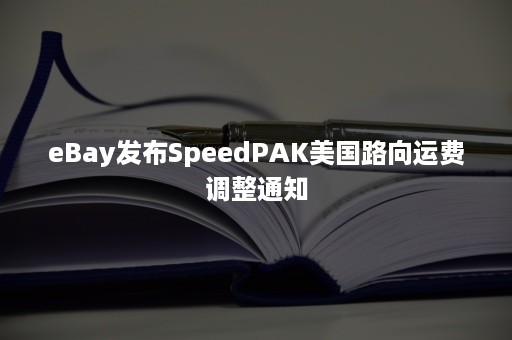 eBay发布SpeedPAK美国路向运费调整通知