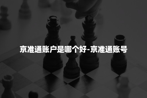 京准通账户是哪个好-京准通账号