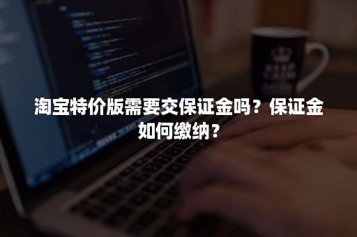 淘宝特价版需要交保证金吗？保证金如何缴纳？