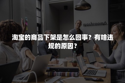 淘宝的商品下架是怎么回事？有啥违规的原因？