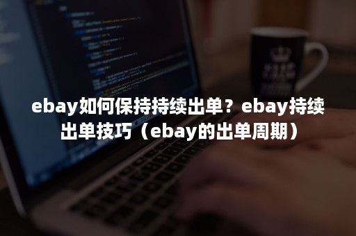 ebay如何保持持续出单？ebay持续出单技巧（ebay的出单周期）