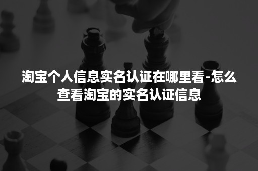 淘宝个人信息实名认证在哪里看-怎么查看淘宝的实名认证信息