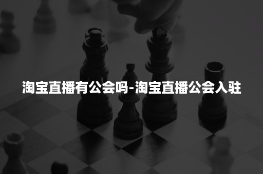 淘宝直播有公会吗-淘宝直播公会入驻