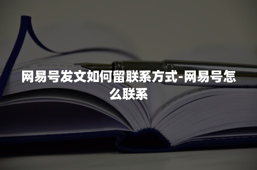 网易号发文如何留联系方式-网易号怎么联系