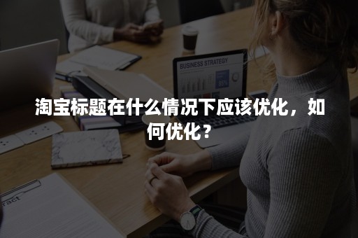 淘宝标题在什么情况下应该优化，如何优化？