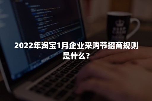 2022年淘宝1月企业采购节招商规则是什么？