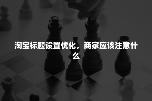 淘宝标题设置优化，商家应该注意什么