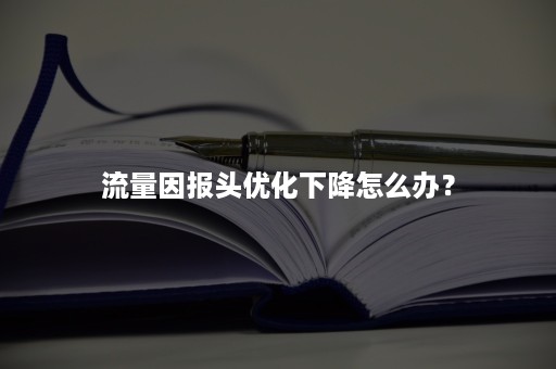 流量因报头优化下降怎么办？