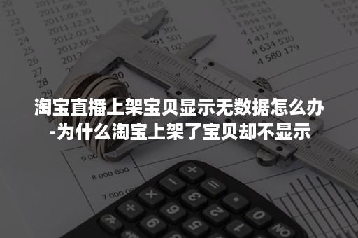 淘宝直播上架宝贝显示无数据怎么办-为什么淘宝上架了宝贝却不显示