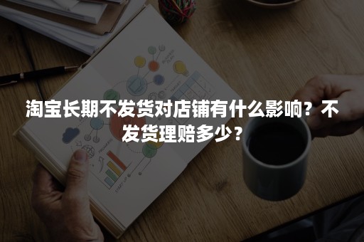 淘宝长期不发货对店铺有什么影响？不发货理赔多少？