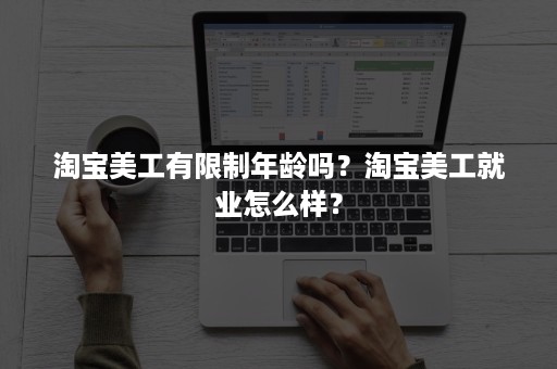 淘宝美工有限制年龄吗？淘宝美工就业怎么样？